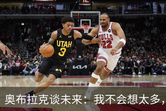 奥布拉克谈未来：我不会想太多，该发生的事情总会发生